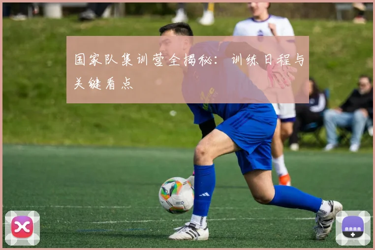国家队集训营全揭秘:训练日程与关键看点