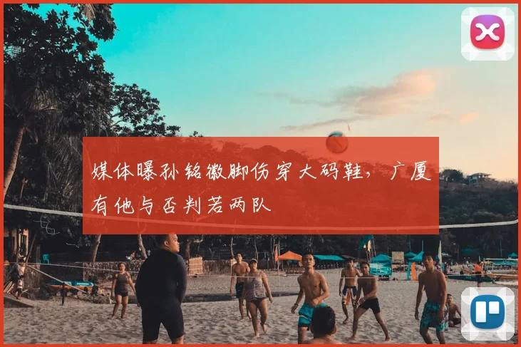 媒体曝孙铭徽脚伤穿大码鞋,广厦有他与否判若两队
