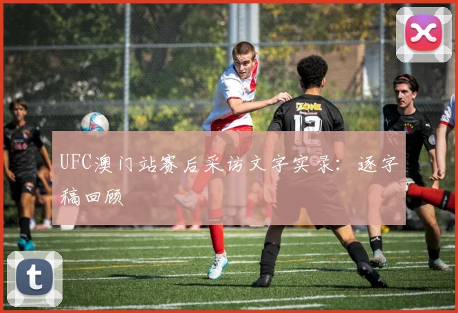 UFC澳门站赛后采访文字实录：逐字稿回顾