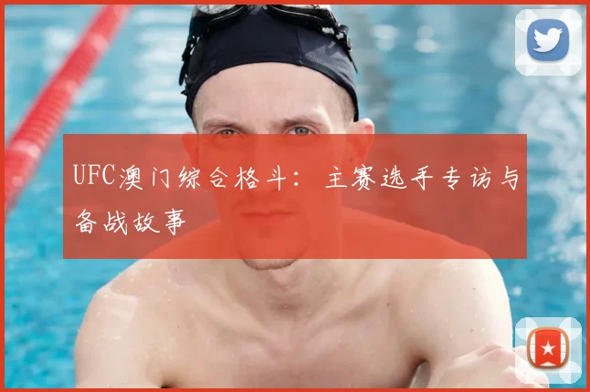 UFC澳门综合格斗:主赛选手专访与备战故事