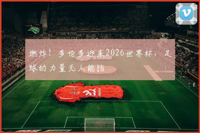 燃炸！多伦多迎来2026世界杯，足球的力量无人能挡