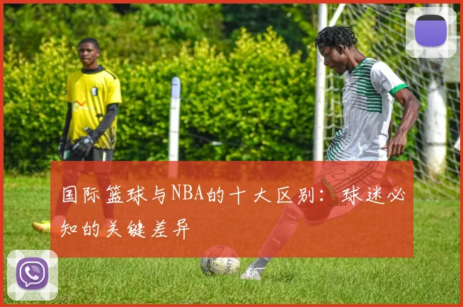 国际篮球与NBA的十大区别:球迷必知的关键差异