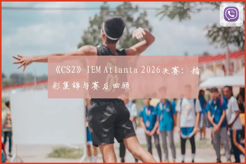 《CS2》IEM Atlanta 2026决赛:精彩集锦与赛后回顾