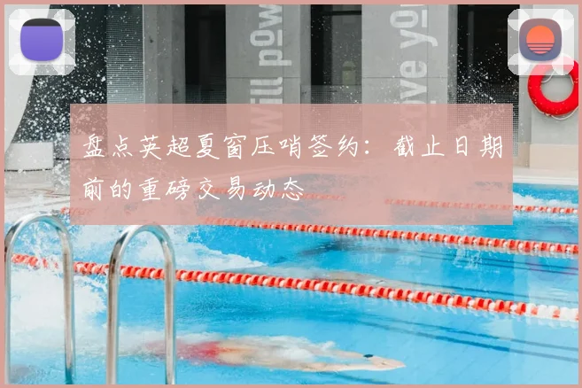 盘点英超夏窗压哨签约:截止日期前的重磅交易动态