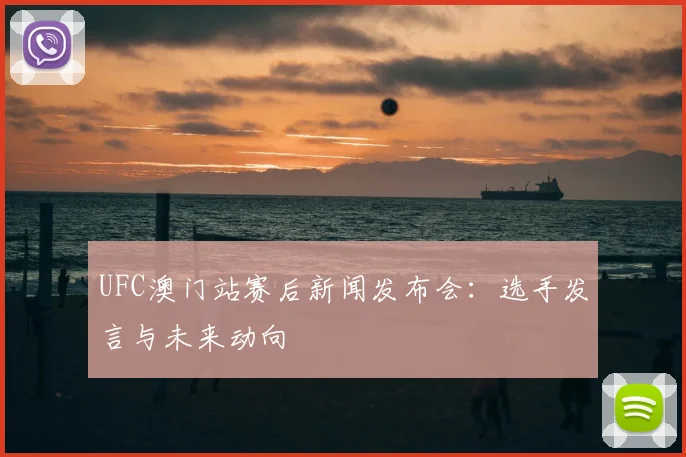 UFC澳门站赛后新闻发布会：选手发言与未来动向