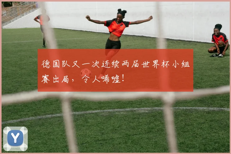 德国队又一次连续两届世界杯小组赛出局，令人唏嘘！