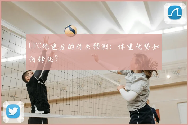 UFC称重后的对决预测：体重优势如何转化？