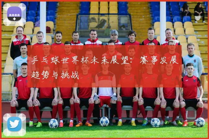 乒乓球世界杯未来展望:赛事发展趋势与挑战