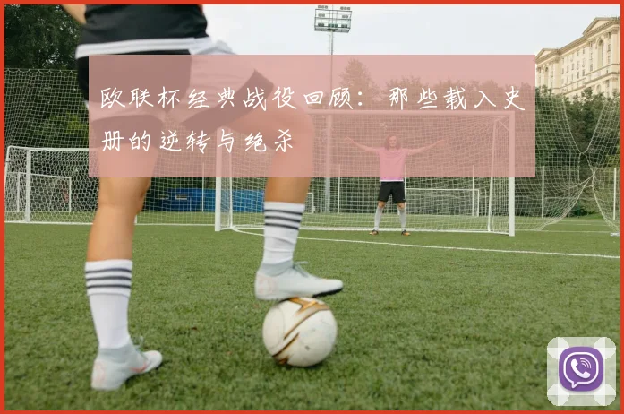 欧联杯经典战役回顾：那些载入史册的逆转与绝杀