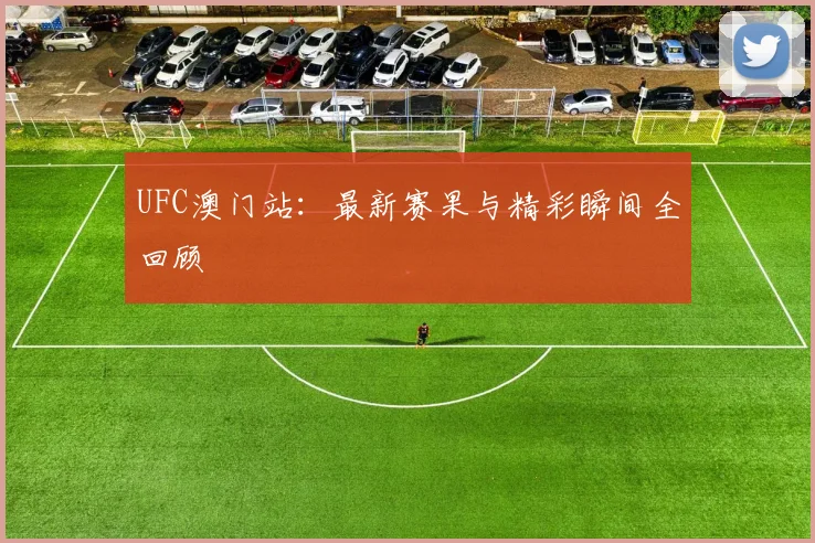 UFC澳门站:最新赛果与精彩瞬间全回顾