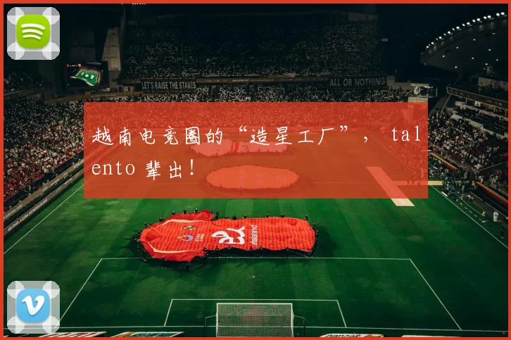 越南电竞圈的“造星工厂”， talento 辈出！