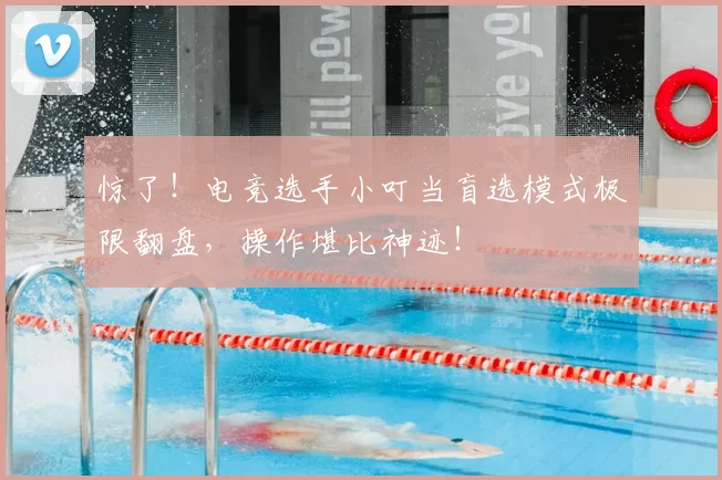 惊了!电竞选手小叮当盲选模式极限翻盘,操作堪比神迹!