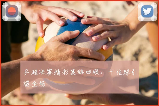 乒超联赛精彩集锦回顾，十佳球引爆全场