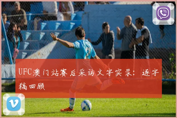 UFC澳门站赛后采访文字实录:逐字稿回顾