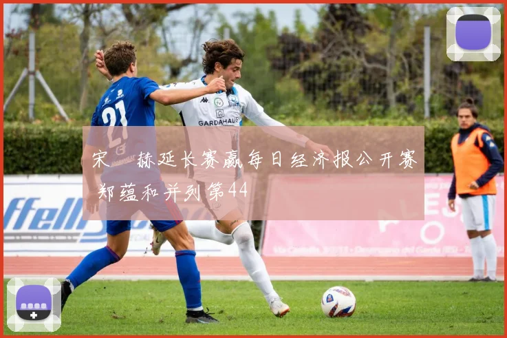 宋䪸赫延长赛赢每日经济报公开赛 郑蕴和并列第44