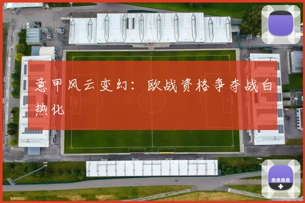 意甲风云变幻：欧战资格争夺战白热化