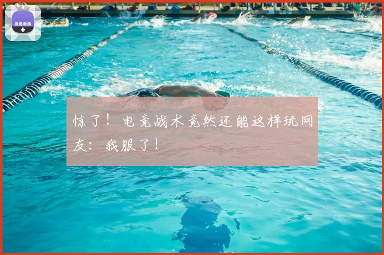 惊了！电竞战术竟然还能这样玩网友：我服了！