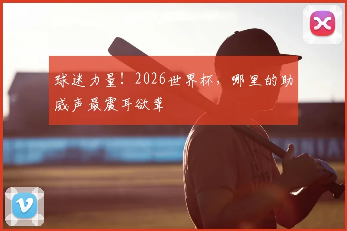 球迷力量！2026世界杯，哪里的助威声最震耳欲聋