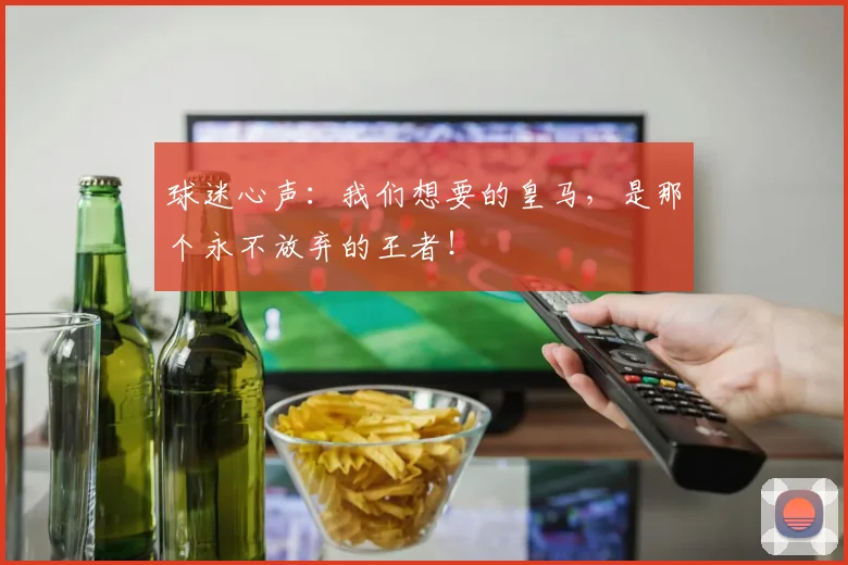 球迷心声:我们想要的皇马,是那个永不放弃的王者!
