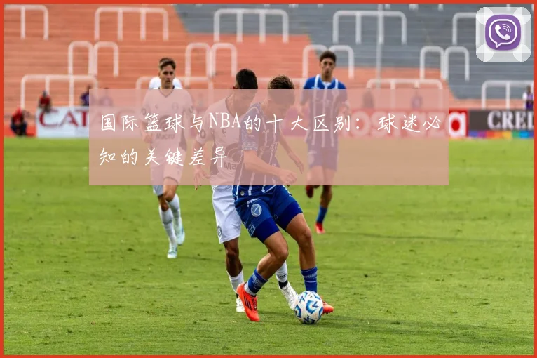 国际篮球与NBA的十大区别:球迷必知的关键差异