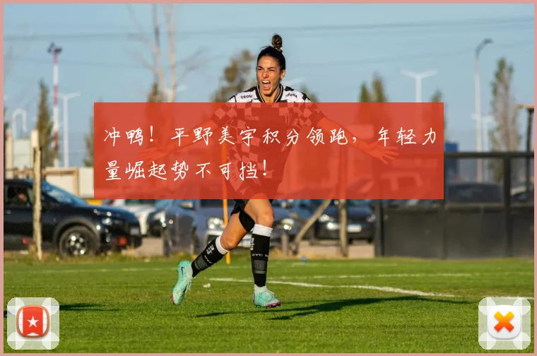 冲鸭!平野美宇积分领跑,年轻力量崛起势不可挡!