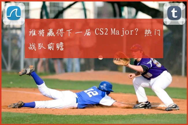 谁将赢得下一届 CS2 Major？热门战队前瞻