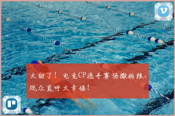 太甜了!电竞CP选手赛场撒狗粮,观众直呼太幸福!